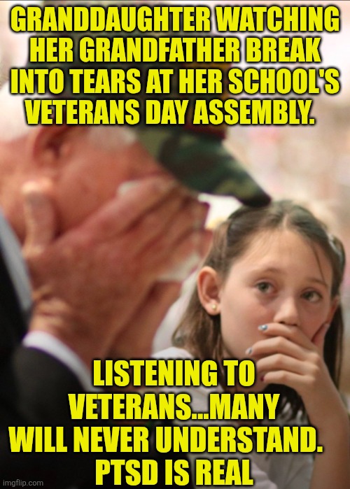 Grandfather's tears during Veterans day | GRANDDAUGHTER WATCHING HER GRANDFATHER BREAK INTO TEARS AT HER SCHOOL'S VETERANS DAY ASSEMBLY. LISTENING TO VETERANS...MANY WILL NEVER UNDERSTAND.   
PTSD IS REAL | image tagged in veteran's day,ptsd | made w/ Imgflip meme maker