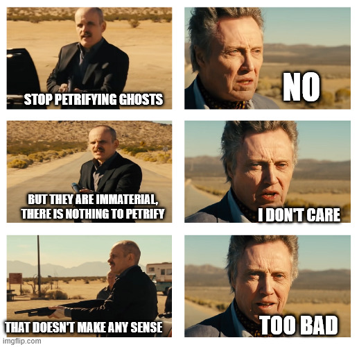 Walken Too Bad Template | NO; STOP PETRIFYING GHOSTS; BUT THEY ARE IMMATERIAL, THERE IS NOTHING TO PETRIFY; I DON'T CARE; THAT DOESN'T MAKE ANY SENSE; TOO BAD | image tagged in walken too bad template | made w/ Imgflip meme maker