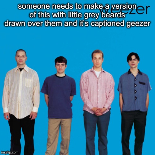 weezer blue album | someone needs to make a version of this with little grey beards drawn over them and it’s captioned geezer | image tagged in weezer blue album | made w/ Imgflip meme maker