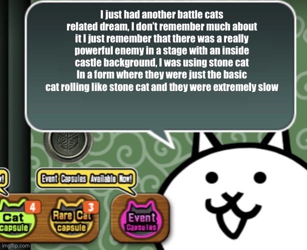 As soon as I woke up I checked BC and did not find a stage like that | I just had another battle cats related dream, I don’t remember much about it I just remember that there was a really powerful enemy in a stage with an inside castle background, I was using stone cat In a form where they were just the basic cat rolling like stone cat and they were extremely slow | image tagged in the basic cat says something | made w/ Imgflip meme maker