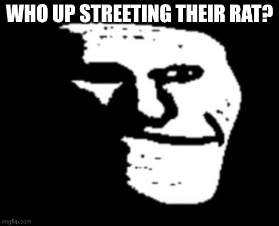 Depressed Troll Face | WHO UP STREETING THEIR RAT? | image tagged in depressed troll face | made w/ Imgflip meme maker