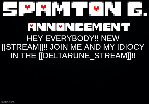 NEW STREAM DELTARUNE_STREAM JOIN ME PLEASE | HEY EVERYBODY!! NEW [[STREAM]]!! JOIN ME AND MY IDIOCY IN THE [[DELTARUNE_STREAM]]!! | image tagged in spamton announcement temp | made w/ Imgflip meme maker