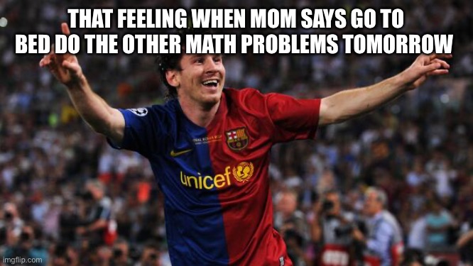 Great feeling | THAT FEELING WHEN MOM SAYS GO TO BED DO THE OTHER MATH PROBLEMS TOMORROW | image tagged in messi,today was a good day | made w/ Imgflip meme maker
