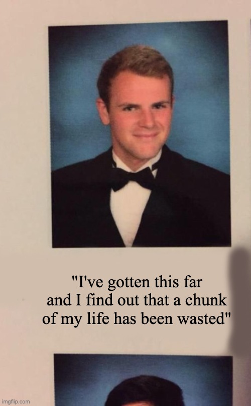This will be my senior quote | "I've gotten this far and I find out that a chunk of my life has been wasted" | image tagged in senior quote,memes,funny,school sucks,the truth | made w/ Imgflip meme maker