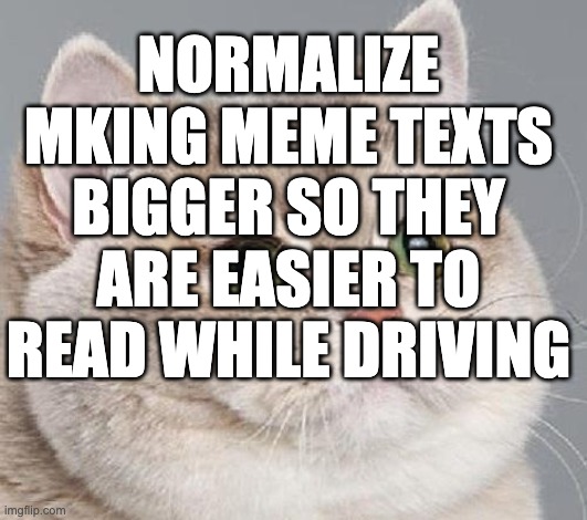 breathing intensifies | NORMALIZE MKING MEME TEXTS BIGGER SO THEY ARE EASIER TO READ WHILE DRIVING | image tagged in breathing intensifies | made w/ Imgflip meme maker