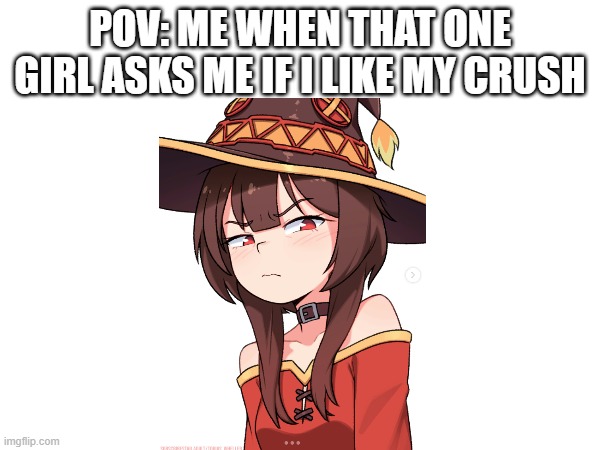 we have been in this part before | POV: ME WHEN THAT ONE GIRL ASKS ME IF I LIKE MY CRUSH | image tagged in crush,relatable memes,konosuba | made w/ Imgflip meme maker
