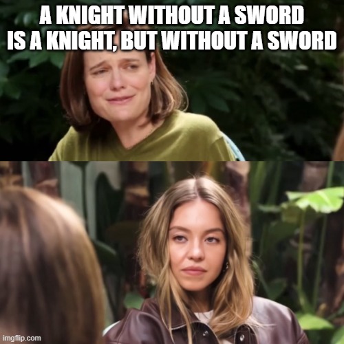 Sydney Sweeny No | A KNIGHT WITHOUT A SWORD IS A KNIGHT, BUT WITHOUT A SWORD | image tagged in sydney sweeny no | made w/ Imgflip meme maker