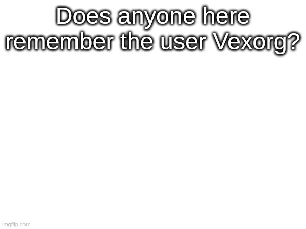 Does anyone here remember the user Vexorg? | made w/ Imgflip meme maker