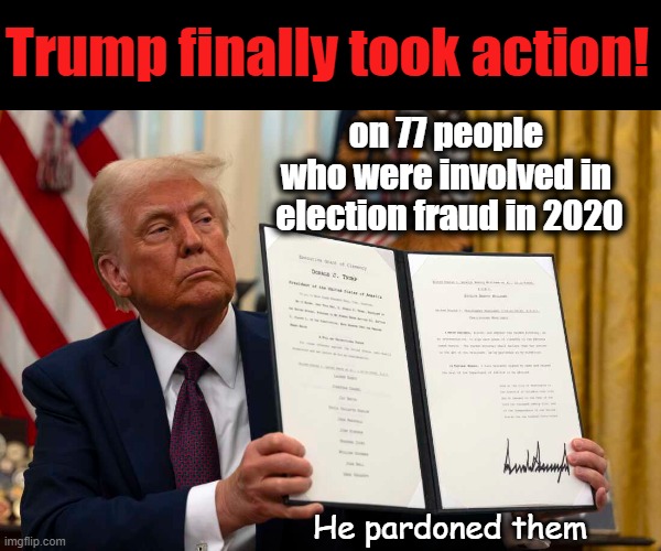 Trump doing something about the fraud in the 2020 election | Trump finally took action! on 77 people 
who were involved in 
election fraud in 2020; He pardoned them | image tagged in election 2020,election fraud,trump,maga,pardon,rigged elections | made w/ Imgflip meme maker