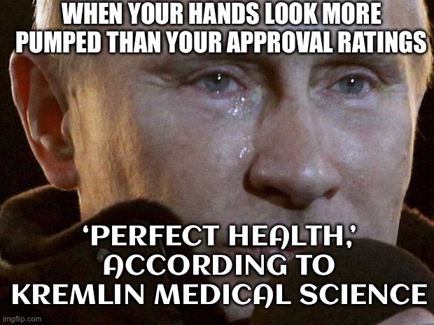 Putin's 'swollen hands' and 'bulging veins' spark health speculation | WHEN YOUR HANDS LOOK MORE PUMPED THAN YOUR APPROVAL RATINGS; ‘PERFECT HEALTH,’ ACCORDING TO KREMLIN MEDICAL SCIENCE | image tagged in putin crying,vladimir putin,sounds like communist propaganda,health,martial arts,russia | made w/ Imgflip meme maker