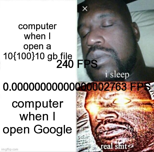 true | computer when I open a 10{100}10 gb file; 240 FPS
 
0.00000000000000002763 FPS; computer when I open Google | image tagged in memes,sleeping shaq,lag | made w/ Imgflip meme maker