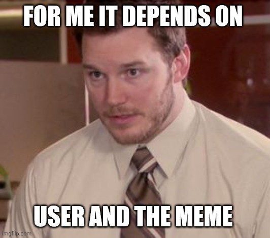 Andy Dwyer | FOR ME IT DEPENDS ON USER AND THE MEME | image tagged in andy dwyer | made w/ Imgflip meme maker