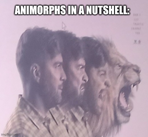 ANIMORPHS IN A NUTSHELL: | image tagged in memes,lions,change | made w/ Imgflip meme maker