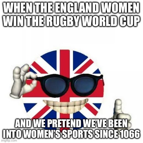 WHEN THE ENGLAND WOMEN WIN THE RUGBY WORLD CUP | WHEN THE ENGLAND WOMEN WIN THE RUGBY WORLD CUP; AND WE PRETEND WE’VE BEEN INTO WOMEN’S SPORTS SINCE 1066 | image tagged in british flag thumbs up,rugby,2025,men vs women,united kingdom,history memes | made w/ Imgflip meme maker