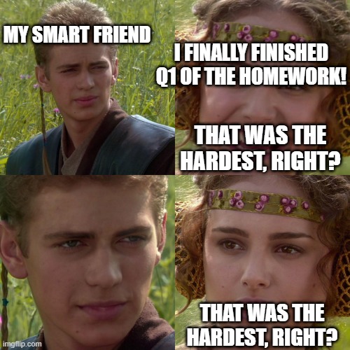 First problem was the hardest, right? right??? | MY SMART FRIEND; I FINALLY FINISHED Q1 OF THE HOMEWORK! THAT WAS THE HARDEST, RIGHT? THAT WAS THE HARDEST, RIGHT? | image tagged in anakin padme 4 panel | made w/ Imgflip meme maker