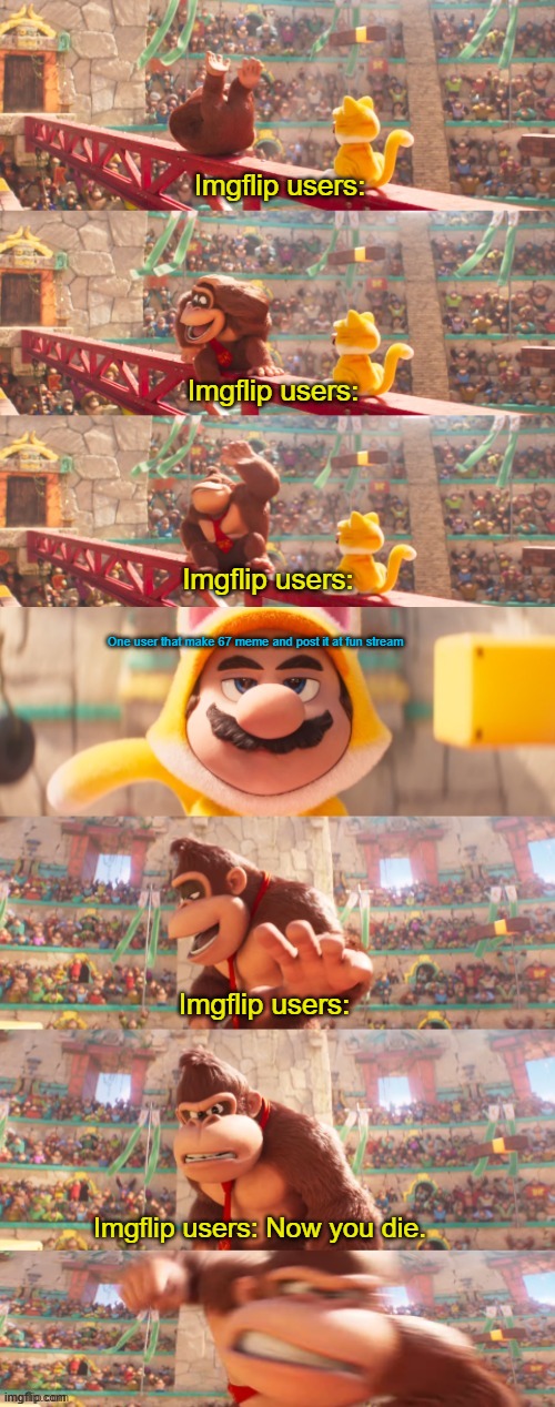 Before you get punched by Imgflip users, you better don't say 67 | Imgflip users:; Imgflip users:; Imgflip users:; One user that make 67 meme and post it at fun stream; Imgflip users:; Imgflip users: Now you die. | image tagged in now you die,punch,67,donkey kong | made w/ Imgflip meme maker