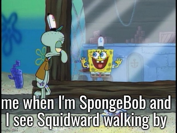 Spongebob Squidward | me when I'm SpongeBob and
I see Squidward walking by | image tagged in spongebob squidward,m/ms_memer_group | made w/ Imgflip meme maker