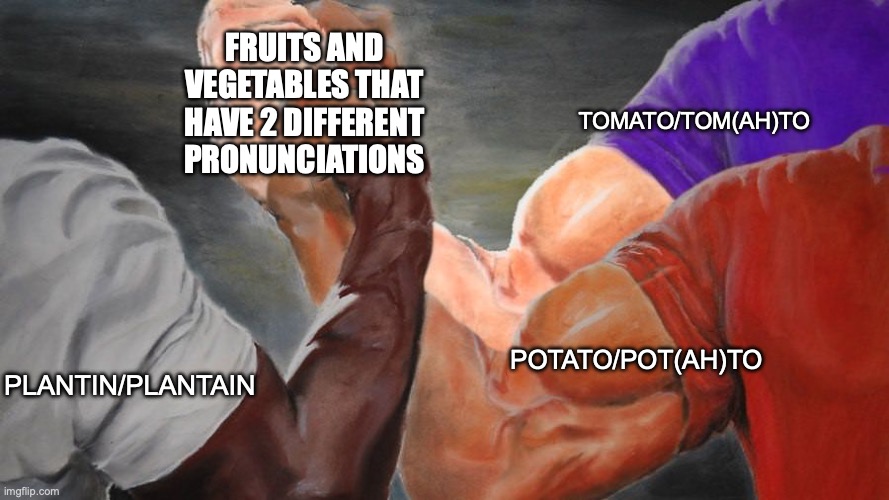 Eh tomato tomato btw im goin with plantain | FRUITS AND VEGETABLES THAT HAVE 2 DIFFERENT PRONUNCIATIONS; TOMATO/TOM(AH)TO; POTATO/POT(AH)TO; PLANTIN/PLANTAIN | image tagged in epic handshake three way,tomato,potato,plantain,memes,pronunciation | made w/ Imgflip meme maker