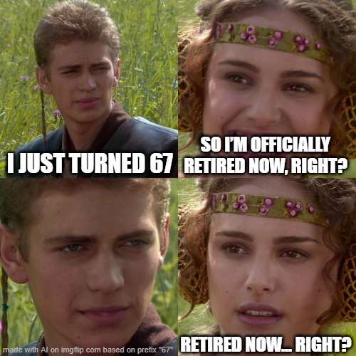 67 rules!!! | I JUST TURNED 67; SO I’M OFFICIALLY RETIRED NOW, RIGHT? RETIRED NOW… RIGHT? | image tagged in anakin padme 4 panel,67,funny memes | made w/ Imgflip meme maker