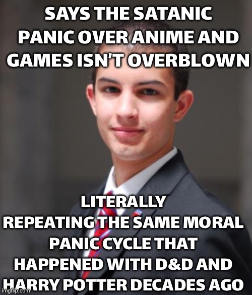 GETS MAD AT ANIME AND VIDEO GAMES LIKE IT’S 1989 AGAIN | SAYS THE SATANIC PANIC OVER ANIME AND GAMES ISN’T OVERBLOWN; LITERALLY REPEATING THE SAME MORAL PANIC CYCLE THAT HAPPENED WITH D&D AND HARRY POTTER DECADES AGO | image tagged in college conservative,anime meme,anime,morality,gaming,liberal vs conservative | made w/ Imgflip meme maker