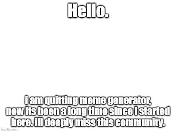 farwell meme generator | Hello. i am quitting meme generator, now its been a long time since i started here. ill deeply miss this community. | image tagged in quitting,retirement | made w/ Imgflip meme maker