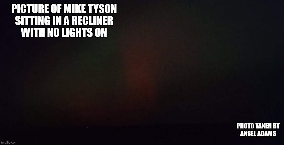 PICTURE OF MIKE TYSON
SITTING IN A RECLINER
WITH NO LIGHTS ON; PHOTO TAKEN BY
ANSEL ADAMS | image tagged in 20 20 | made w/ Imgflip meme maker
