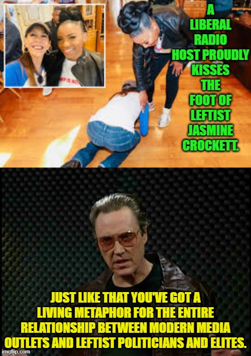 Remember when lying media outlets would tell us that they were politically neutral? | A LIBERAL RADIO HOST PROUDLY KISSES THE FOOT OF LEFTIST JASMINE CROCKETT. JUST LIKE THAT YOU'VE GOT A LIVING METAPHOR FOR THE ENTIRE RELATIONSHIP BETWEEN MODERN MEDIA OUTLETS AND LEFTIST POLITICIANS AND ELITES. | image tagged in yep | made w/ Imgflip meme maker