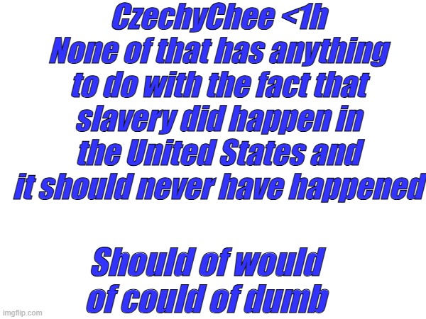 They still can't comprehend the past is the past & you can't fix the past, so they want to punish the now. | CzechyChee <1h
None of that has anything to do with the fact that slavery did happen in the United States and it should never have happened; Should of would of could of dumb | made w/ Imgflip meme maker