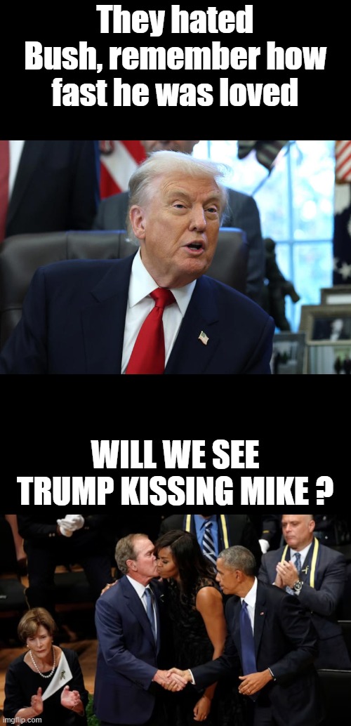 Just wondering. I hope not. | They hated Bush, remember how fast he was loved; WILL WE SEE TRUMP KISSING MIKE ? | made w/ Imgflip meme maker