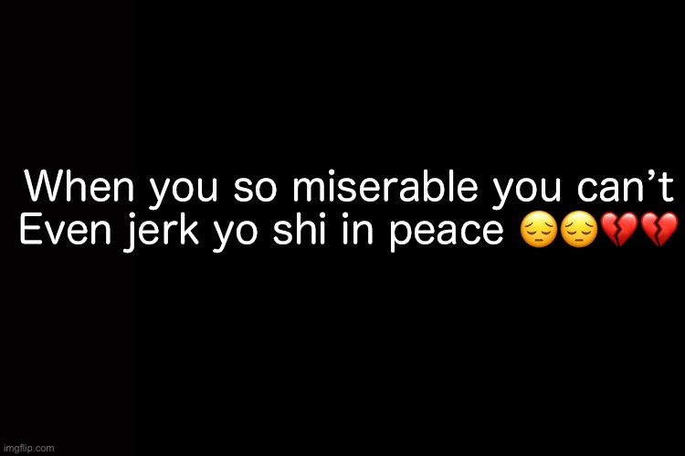 /j (For my Neurodivergent audience) | When you so miserable you can’t
Even jerk yo shi in peace 😔😔💔💔 | image tagged in memes,goonies | made w/ Imgflip meme maker