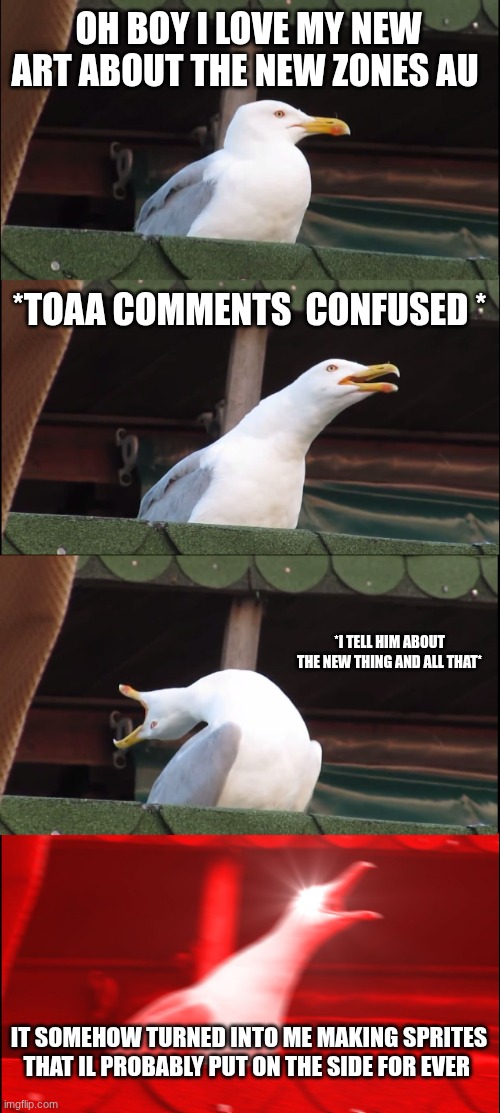 Inhaling Seagull | OH BOY I LOVE MY NEW ART ABOUT THE NEW ZONES AU; *TOAA COMMENTS  CONFUSED *; *I TELL HIM ABOUT THE NEW THING AND ALL THAT*; IT SOMEHOW TURNED INTO ME MAKING SPRITES THAT IL PROBABLY PUT ON THE SIDE FOR EVER | image tagged in memes,inhaling seagull | made w/ Imgflip meme maker
