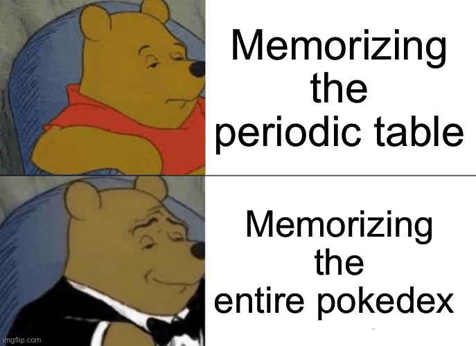 I just made this for no reason | Memorizing the periodic table; Memorizing the entire pokedex | image tagged in memes,tuxedo winnie the pooh,pokemon,periodic table | made w/ Imgflip meme maker