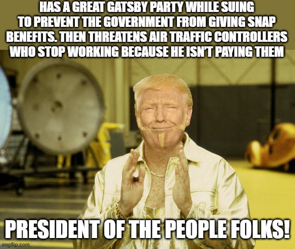 The people's president | HAS A GREAT GATSBY PARTY WHILE SUING TO PREVENT THE GOVERNMENT FROM GIVING SNAP BENEFITS. THEN THREATENS AIR TRAFFIC CONTROLLERS WHO STOP WORKING BECAUSE HE ISN’T PAYING THEM; PRESIDENT OF THE PEOPLE FOLKS! | image tagged in trump,donald trump,maga,nevertrump,conservative,republican | made w/ Imgflip meme maker