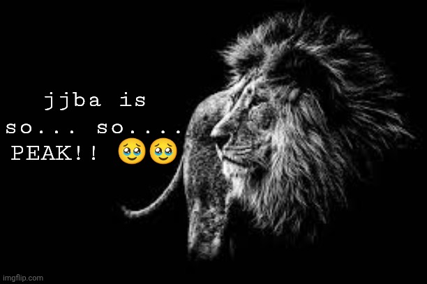 Blank lion template | jjba is so... so.... PEAK!! 🥹🥹 | image tagged in blank lion template | made w/ Imgflip meme maker