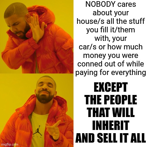 Who Are You Trying To Impress? | NOBODY cares about your house/s all the stuff you fill it/them with, your car/s or how much money you were conned out of while paying for everything; EXCEPT THE PEOPLE THAT WILL INHERIT AND SELL IT ALL | image tagged in memes,drake hotline bling,fake people,not impressed,wasted life,stuff doesn't matter | made w/ Imgflip meme maker