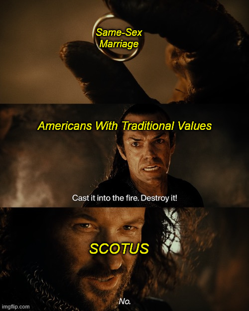 SCOTUS on Same-Sex "Marriage" | Same-Sex Marriage; Americans With Traditional Values; SCOTUS | image tagged in cast it into the fire,same-sex marriage,traditional,judges legislating,not strict constructionism,constitution | made w/ Imgflip meme maker