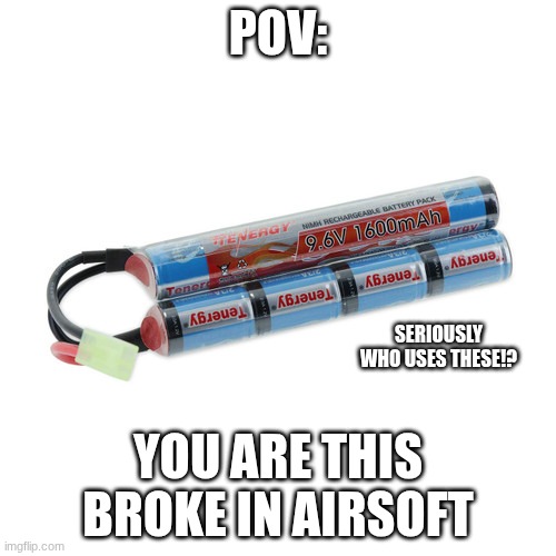 WELFARE LEVEL 999999 | POV:; SERIOUSLY WHO USES THESE!? YOU ARE THIS BROKE IN AIRSOFT | image tagged in airsoft,battery | made w/ Imgflip meme maker