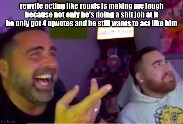 rewrite acting like rouxls is making me laugh because not only he's doing a shit job at it
he only got 4 upvotes and he still wants to act like him | made w/ Imgflip meme maker