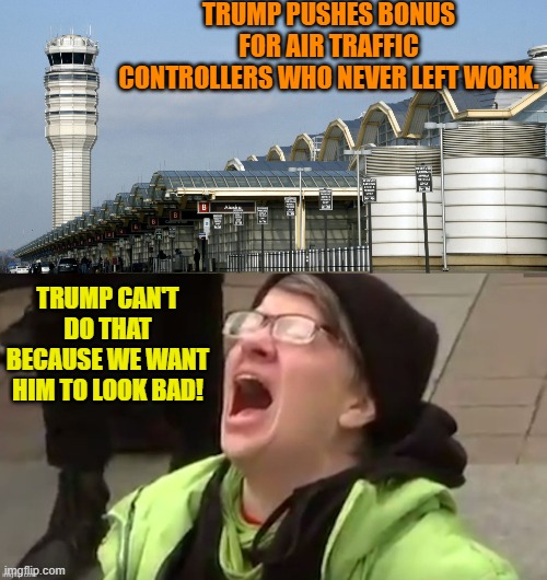 Ouch . . . eh leftists? | TRUMP PUSHES BONUS FOR AIR TRAFFIC CONTROLLERS WHO NEVER LEFT WORK. TRUMP CAN'T DO THAT BECAUSE WE WANT HIM TO LOOK BAD! | image tagged in yep | made w/ Imgflip meme maker