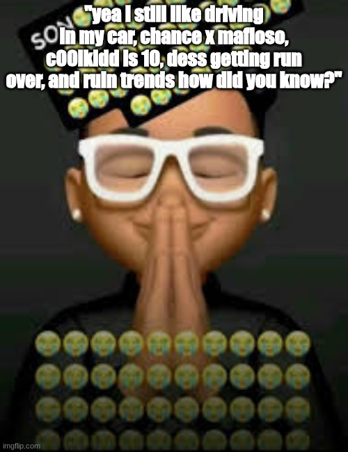 I'm crine (made by our glorious king bigjim998) | "yea I still like driving in my car, chance x mafioso, c00lkidd is 10, dess getting run over, and ruin trends how did you know?" | image tagged in i'm crine | made w/ Imgflip meme maker