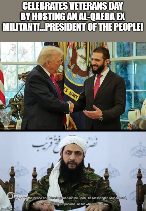 Happy veterans day! | CELEBRATES VETERANS DAY BY HOSTING AN AL-QAEDA EX MILITANT!...PRESIDENT OF THE PEOPLE! | image tagged in donald trump,trump,veterans day,maga,trump supporter,nevertrump | made w/ Imgflip meme maker