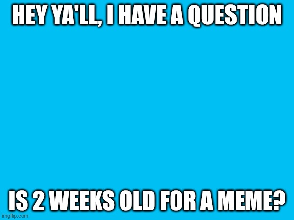 say "yes" if you think it is, and "no" if not. at the end of the poll (2 wks) I will post my findings. Thanks! | HEY YA'LL, I HAVE A QUESTION; IS 2 WEEKS OLD FOR A MEME? | image tagged in comments please | made w/ Imgflip meme maker