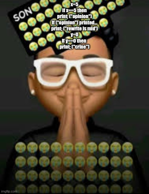 idk coding I'm sorry | x=5
if x==5 then
print; ("opinion")
if ("opinion") printed...
print; ("rewrite is mid')
y=0
if y==0 then 
print; ("crine") | image tagged in i'm crine | made w/ Imgflip meme maker
