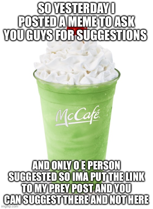 Shamrock Shake | SO YESTERDAY I POSTED A MEME TO ASK YOU GUYS FOR SUGGESTIONS; AND ONLY O E PERSON SUGGESTED SO IMA PUT THE LINK TO MY PREY POST AND YOU CAN SUGGEST THERE AND NOT HERE | image tagged in shamrock shake | made w/ Imgflip meme maker