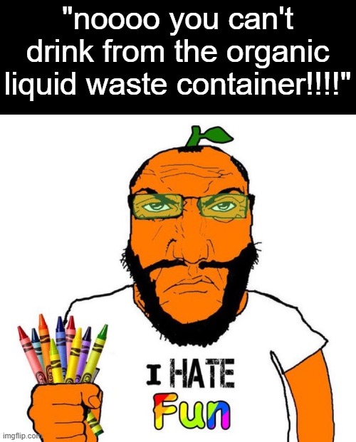 I hate fun | "noooo you can't drink from the organic liquid waste container!!!!" | image tagged in i hate fun | made w/ Imgflip meme maker