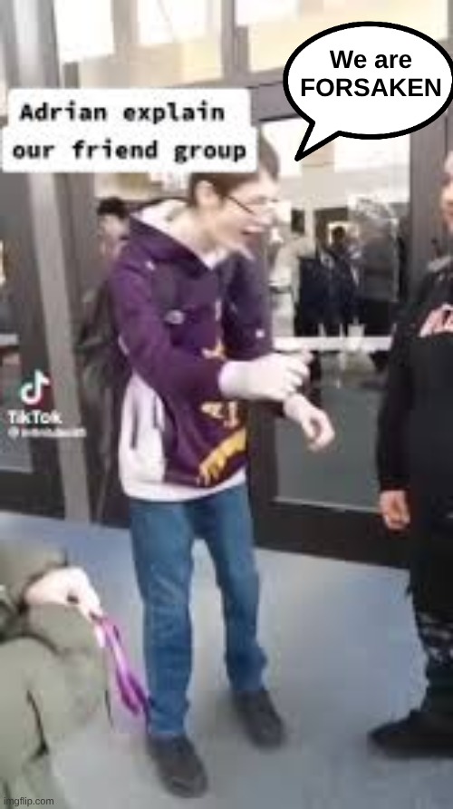 Adrian explain our friend group | We are FORSAKEN | image tagged in adrian explain our friend group | made w/ Imgflip meme maker