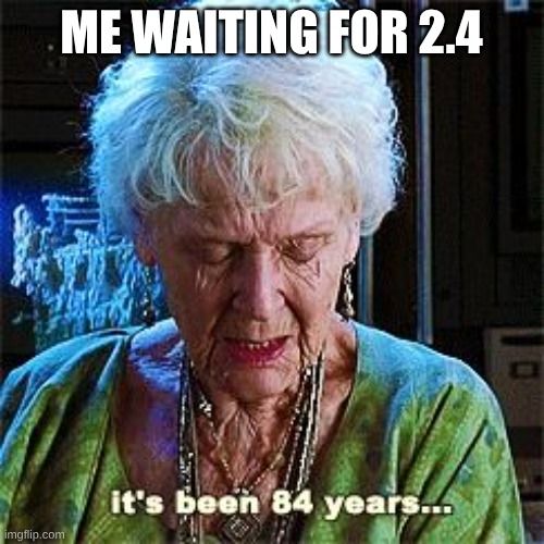 It's been 84 years | ME WAITING FOR 2.4 | image tagged in it's been 84 years | made w/ Imgflip meme maker