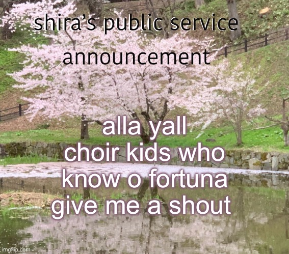 shira’s PSA | alla yall choir kids who know o fortuna give me a shout | image tagged in shira s psa | made w/ Imgflip meme maker