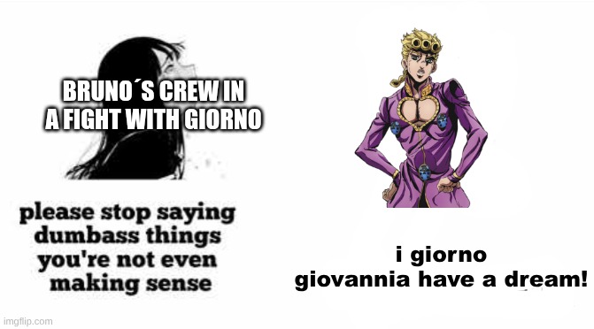 part 5 meme | BRUNO´S CREW IN A FIGHT WITH GIORNO; i giorno giovannia have a dream! | image tagged in please stop saying dumbass things youre not even making sense,jojo's bizarre adventure | made w/ Imgflip meme maker