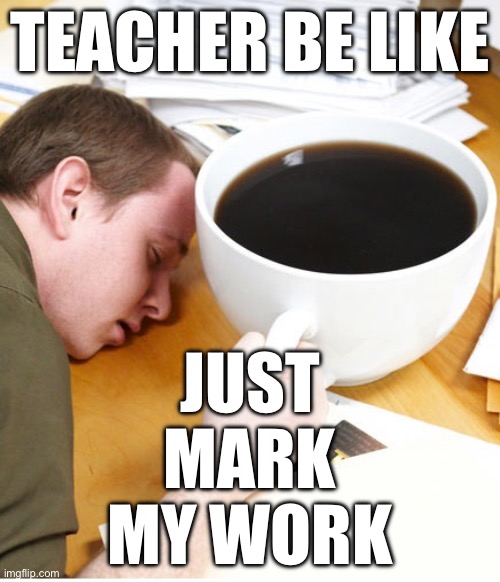 coffee morning sleeping desk | JUST MARK MY WORK; TEACHER BE LIKE | image tagged in coffee morning sleeping desk | made w/ Imgflip meme maker